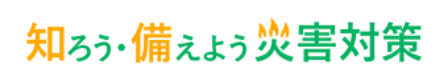 知ろう・備えよう災害対策